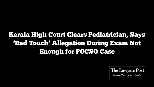 Kerala High Court Clears Pediatrician, Says ‘Bad Touch’ Allegation During Exam Not Enough for POCSO Case