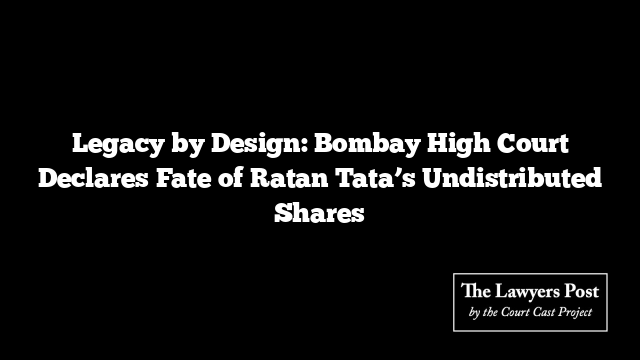 Legacy by Design: Bombay High Court Declares Fate of Ratan Tata’s Undistributed Shares
