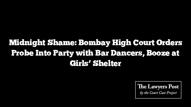Midnight Shame: Bombay High Court Orders Probe Into Party with Bar Dancers, Booze at Girls’ Shelter