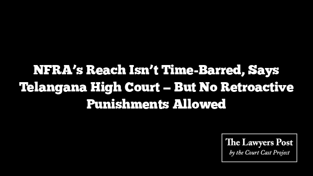 NFRA’s Reach Isn’t Time-Barred, Says Telangana High Court — But No Retroactive Punishments Allowed