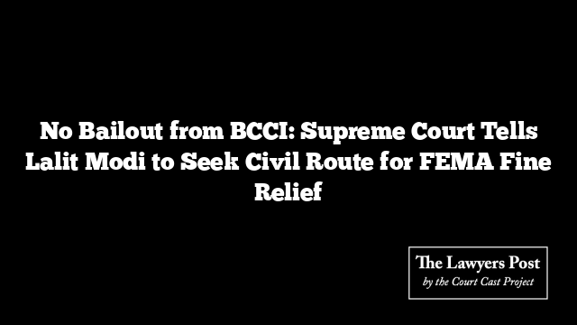 No Bailout from BCCI: Supreme Court Tells Lalit Modi to Seek Civil Route for FEMA Fine Relief