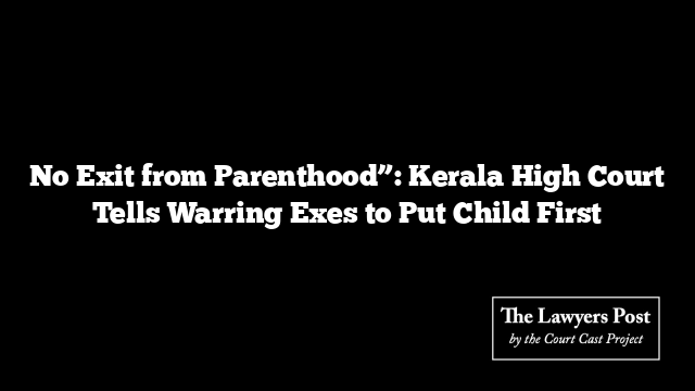 No Exit from Parenthood”: Kerala High Court Tells Warring Exes to Put Child First
