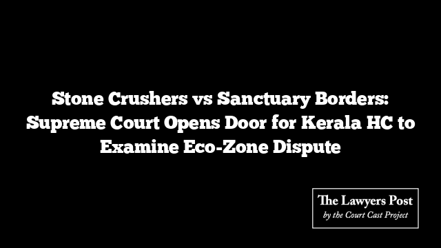 Stone Crushers vs Sanctuary Borders: Supreme Court Opens Door for Kerala HC to Examine Eco-Zone Dispute