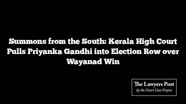 Summons from the South: Kerala High Court Pulls Priyanka Gandhi into Election Row over Wayanad Win