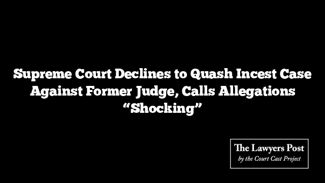 Supreme Court Declines to Quash Incest Case Against Former Judge, Calls Allegations “Shocking”