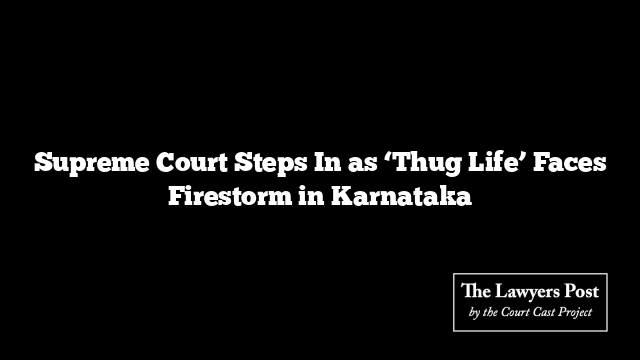 Supreme Court Steps In as ‘Thug Life’ Faces Firestorm in Karnataka
