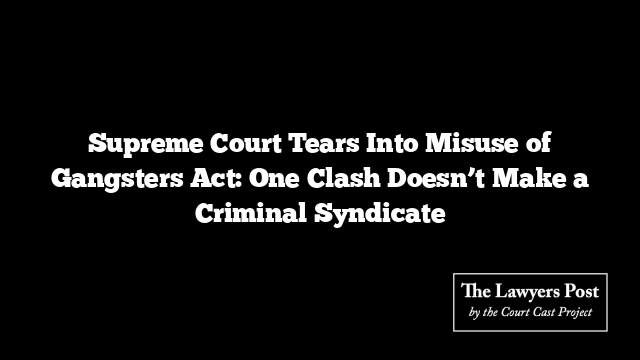 Supreme Court Tears Into Misuse of Gangsters Act: One Clash Doesn’t Make a Criminal Syndicate