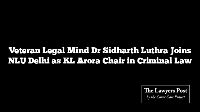 Veteran Legal Mind Dr Sidharth Luthra Joins NLU Delhi as KL Arora Chair in Criminal Law