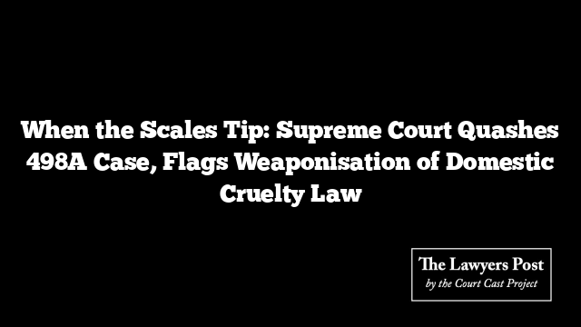 When the Scales Tip: Supreme Court Quashes 498A Case, Flags Weaponisation of Domestic Cruelty Law