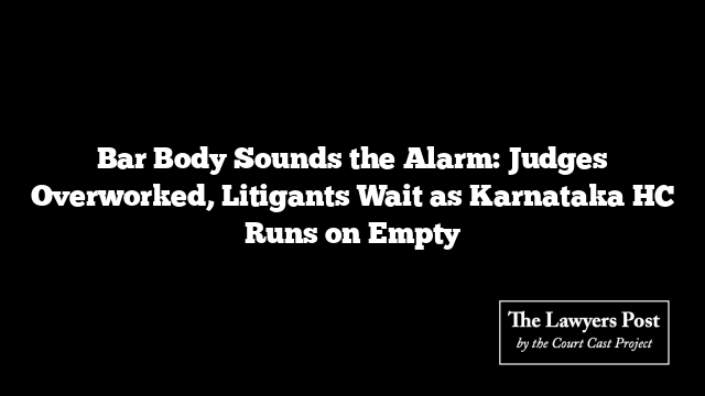 Bar Body Sounds the Alarm: Judges Overworked, Litigants Wait as Karnataka HC Runs on Empty
