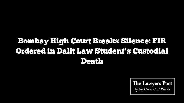 Bombay High Court Breaks Silence: FIR Ordered in Dalit Law Student’s Custodial Death