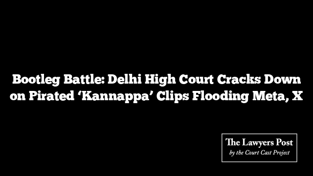Bootleg Battle: Delhi High Court Cracks Down on Pirated ‘Kannappa’ Clips Flooding Meta, X