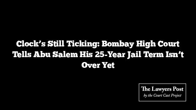 Clock’s Still Ticking: Bombay High Court Tells Abu Salem His 25-Year Jail Term Isn’t Over Yet