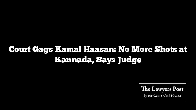 Court Gags Kamal Haasan: No More Shots at Kannada, Says Judge