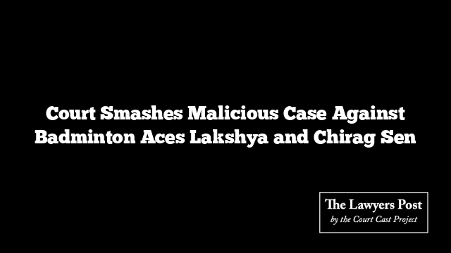 Court Smashes Malicious Case Against Badminton Aces Lakshya and Chirag Sen