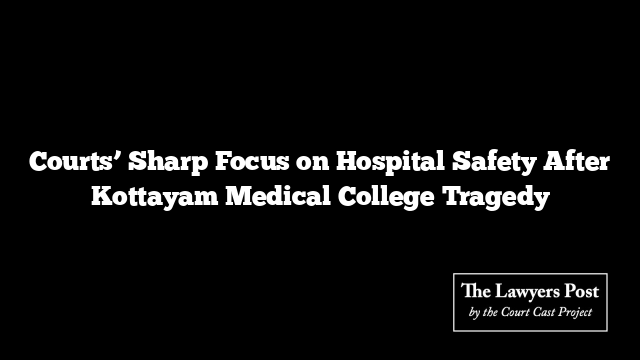 Courts’ Sharp Focus on Hospital Safety After Kottayam Medical College Tragedy