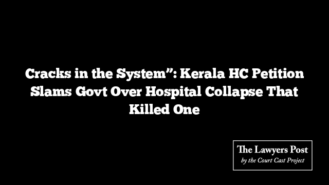 Cracks in the System”: Kerala HC Petition Slams Govt Over Hospital Collapse That Killed One