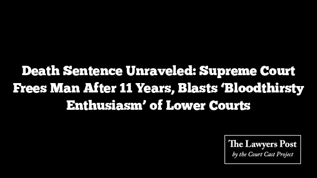 Death Sentence Unraveled: Supreme Court Frees Man After 11 Years, Blasts ‘Bloodthirsty Enthusiasm’ of Lower Courts
