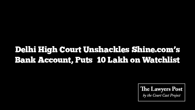 Delhi High Court Unshackles Shine.com’s Bank Account, Puts ₹10 Lakh on Watchlist