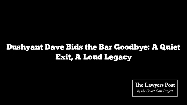 Dushyant Dave Bids the Bar Goodbye: A Quiet Exit, A Loud Legacy