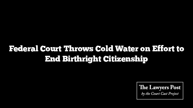 Federal Court Throws Cold Water on Effort to End Birthright Citizenship
