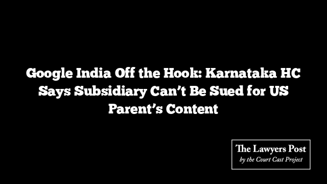 Google India Off the Hook: Karnataka HC Says Subsidiary Can’t Be Sued for US Parent’s Content