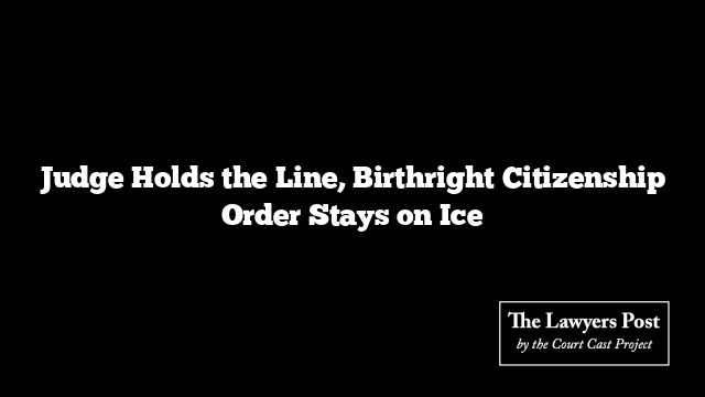 Judge Holds the Line, Birthright Citizenship Order Stays on Ice