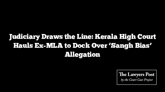 Judiciary Draws the Line: Kerala High Court Hauls Ex-MLA to Dock Over ‘Sangh Bias’ Allegation