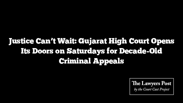 Justice Can’t Wait: Gujarat High Court Opens Its Doors on Saturdays for Decade-Old Criminal Appeals