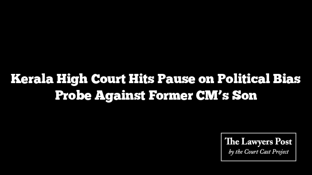 Kerala High Court Hits Pause on Political Bias Probe Against Former CM’s Son