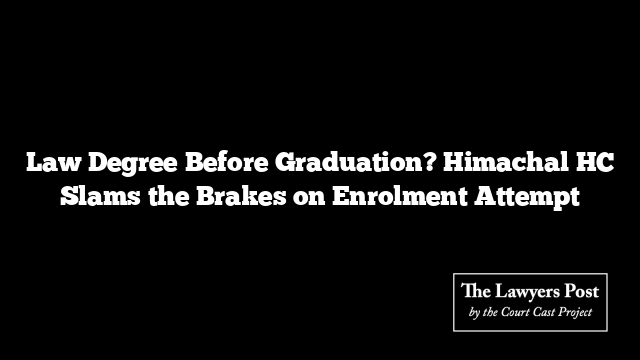 Law Degree Before Graduation? Himachal HC Slams the Brakes on Enrolment Attempt