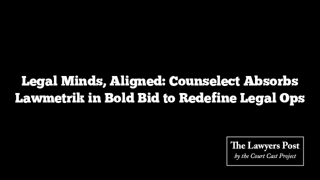 Legal Minds, Aligned: Counselect Absorbs Lawmetrik in Bold Bid to Redefine Legal Ops