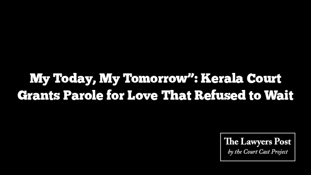 My Today, My Tomorrow”: Kerala Court Grants Parole for Love That Refused to Wait