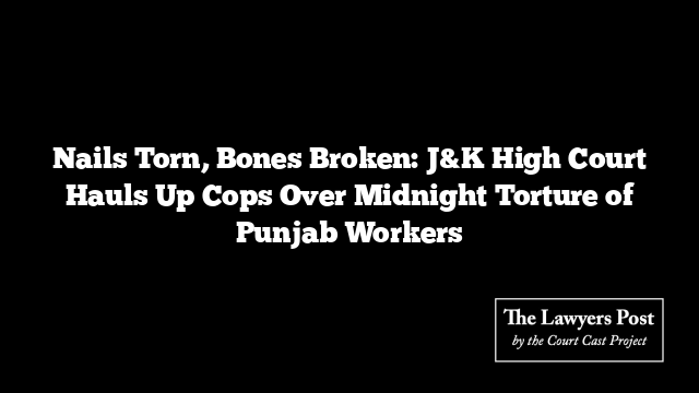 Nails Torn, Bones Broken: J&K High Court Hauls Up Cops Over Midnight Torture of Punjab Workers