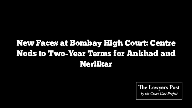 New Faces at Bombay High Court: Centre Nods to Two-Year Terms for Ankhad and Nerlikar
