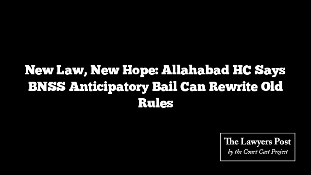 New Law, New Hope: Allahabad HC Says BNSS Anticipatory Bail Can Rewrite Old Rules