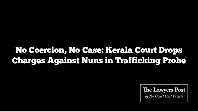 No Coercion, No Case: Kerala Court Drops Charges Against Nuns in Trafficking Probe