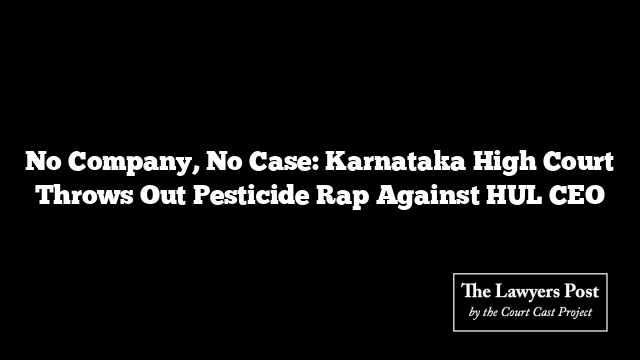 No Company, No Case: Karnataka High Court Throws Out Pesticide Rap Against HUL CEO