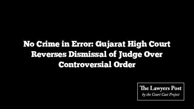 No Crime in Error: Gujarat High Court Reverses Dismissal of Judge Over Controversial Order