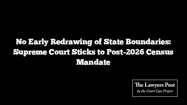 No Early Redrawing of State Boundaries: Supreme Court Sticks to Post-2026 Census Mandate