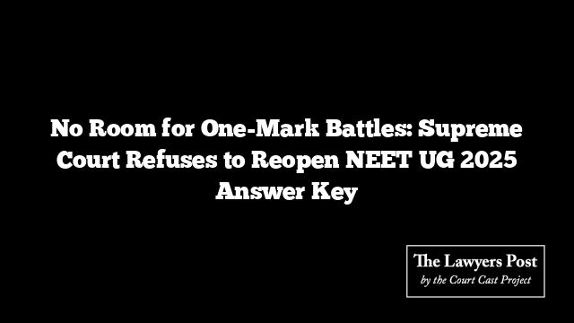 No Room for One-Mark Battles: Supreme Court Refuses to Reopen NEET UG 2025 Answer Key