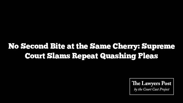 No Second Bite at the Same Cherry: Supreme Court Slams Repeat Quashing Pleas