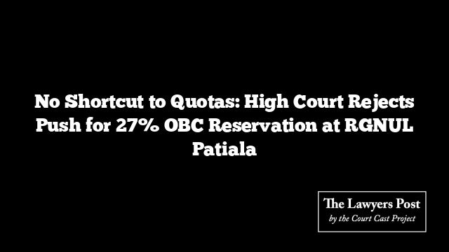 No Shortcut to Quotas: High Court Rejects Push for 27% OBC Reservation at RGNUL Patiala