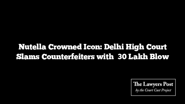 Nutella Crowned Icon: Delhi High Court Slams Counterfeiters with ₹30 Lakh Blow