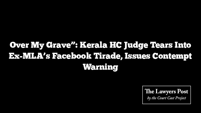 Over My Grave”: Kerala HC Judge Tears Into Ex-MLA’s Facebook Tirade, Issues Contempt Warning