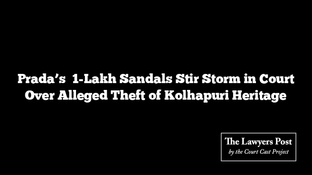 Prada’s ₹1-Lakh Sandals Stir Storm in Court Over Alleged Theft of Kolhapuri Heritage
