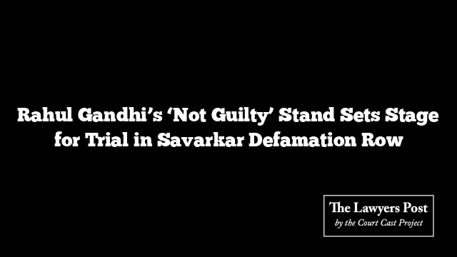 Rahul Gandhi’s ‘Not Guilty’ Stand Sets Stage for Trial in Savarkar Defamation Row