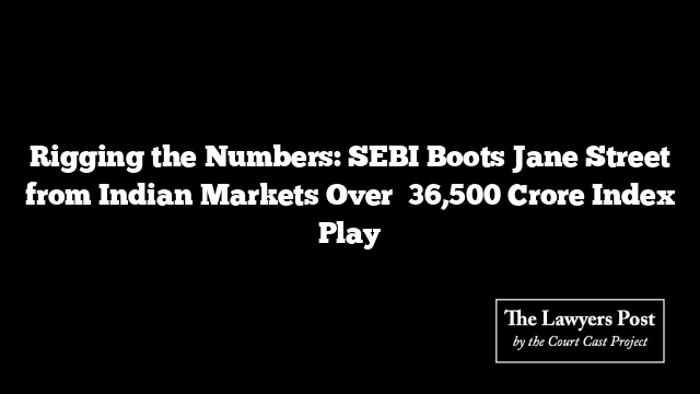 Rigging the Numbers: SEBI Boots Jane Street from Indian Markets Over ₹36,500 Crore Index Play