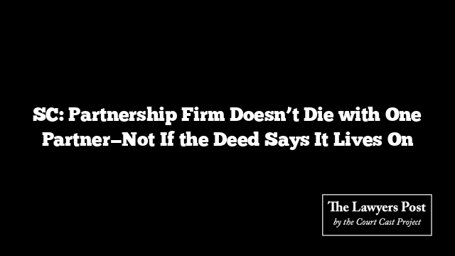 SC: Partnership Firm Doesn’t Die with One Partner—Not If the Deed Says It Lives On