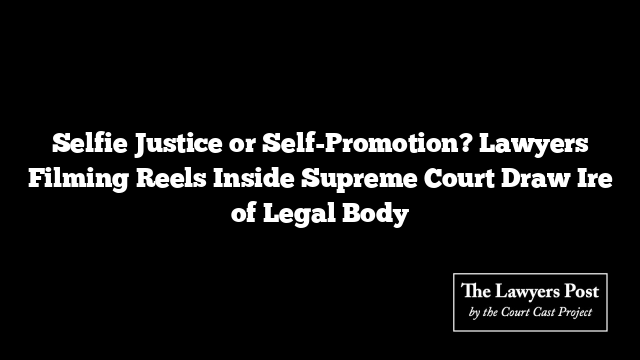 Selfie Justice or Self-Promotion? Lawyers Filming Reels Inside Supreme Court Draw Ire of Legal Body